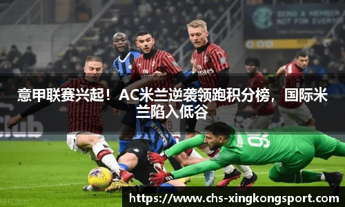 意甲联赛兴起！AC米兰逆袭领跑积分榜，国际米兰陷入低谷