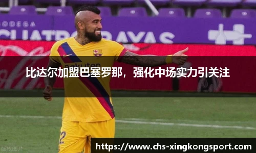 比达尔加盟巴塞罗那，强化中场实力引关注