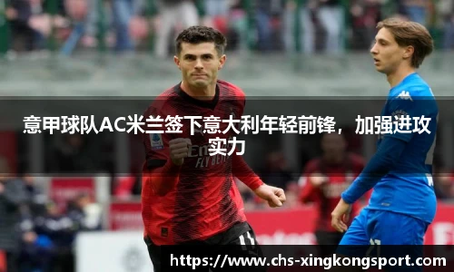 意甲球队AC米兰签下意大利年轻前锋，加强进攻实力