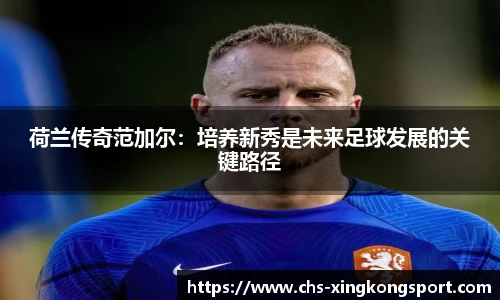 荷兰传奇范加尔：培养新秀是未来足球发展的关键路径