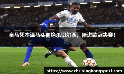 皇马凭本泽马头槌绝杀切尔西,挺进欧冠决赛!