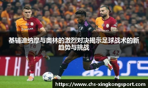 基辅迪纳摩与奥林的激烈对决揭示足球战术的新趋势与挑战