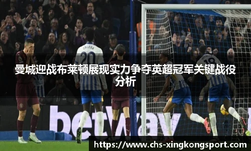 曼城迎战布莱顿展现实力争夺英超冠军关键战役分析