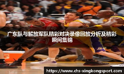 广东队与解放军队精彩对决录像回放分析及精彩瞬间集锦