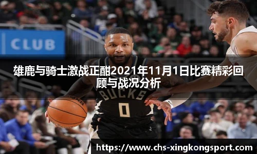 雄鹿与骑士激战正酣2021年11月1日比赛精彩回顾与战况分析