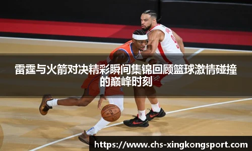 雷霆与火箭对决精彩瞬间集锦回顾篮球激情碰撞的巅峰时刻