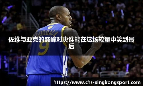 佐维与亚克的巅峰对决谁能在这场较量中笑到最后