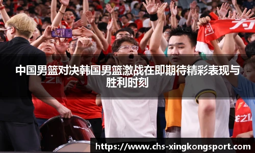 中国男篮对决韩国男篮激战在即期待精彩表现与胜利时刻