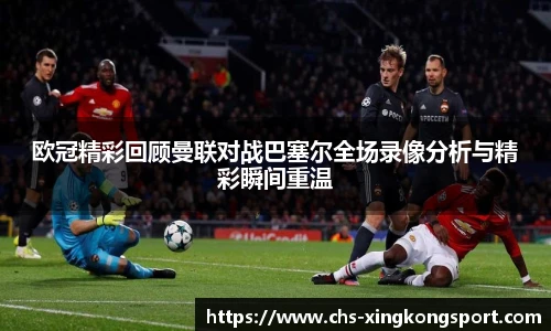 欧冠精彩回顾曼联对战巴塞尔全场录像分析与精彩瞬间重温