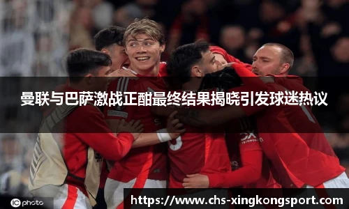 曼联与巴萨激战正酣最终结果揭晓引发球迷热议