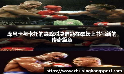 库恩卡与卡托的巅峰对决谁能在拳坛上书写新的传奇篇章